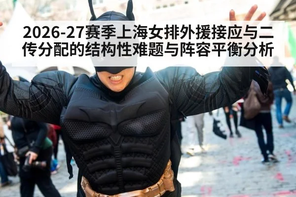 2026-27赛季上海女排外援接应与二传分配的结构性难题与阵容平衡分析